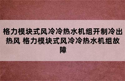 格力模块式风冷冷热水机组开制冷出热风 格力模块式风冷冷热水机组故障